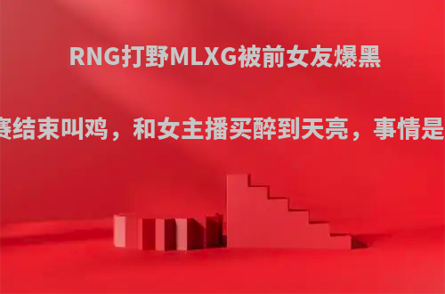 RNG打野MLXG被前女友爆黑料，比赛结束叫鸡，和女主播买醉到天亮，事情是真的么?