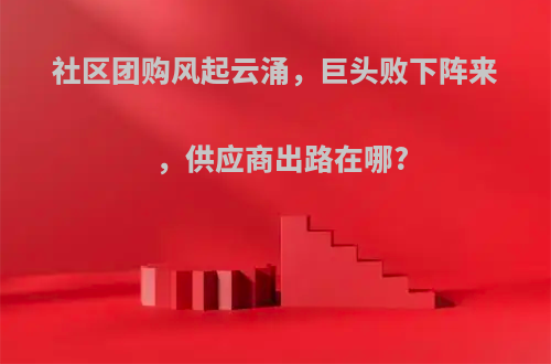 社区团购风起云涌，巨头败下阵来，供应商出路在哪?