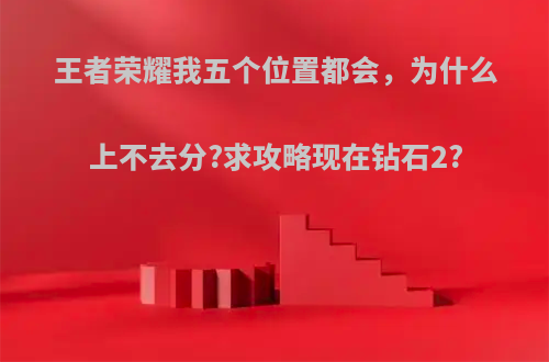 王者荣耀我五个位置都会，为什么上不去分?求攻略现在钻石2?