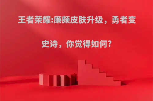 王者荣耀:廉颇皮肤升级，勇者变史诗，你觉得如何?