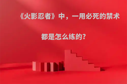 《火影忍者》中，一用必死的禁术都是怎么练的?