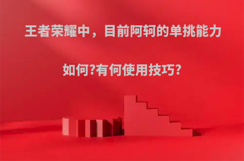 王者荣耀中，目前阿轲的单挑能力如何?有何使用技巧?