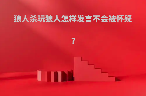 狼人杀玩狼人怎样发言不会被怀疑?