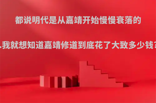 都说明代是从嘉靖开始慢慢衰落的.我就想知道嘉靖修道到底花了大致多少钱?