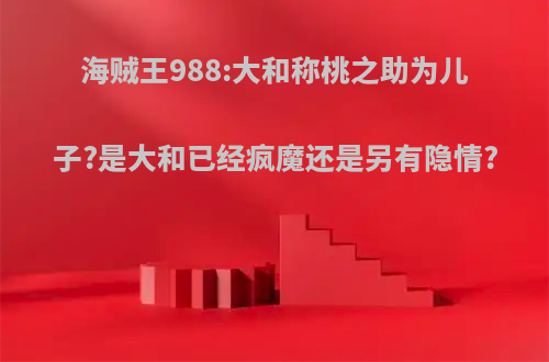 海贼王988:大和称桃之助为儿子?是大和已经疯魔还是另有隐情?(大和跟桃之助关系)