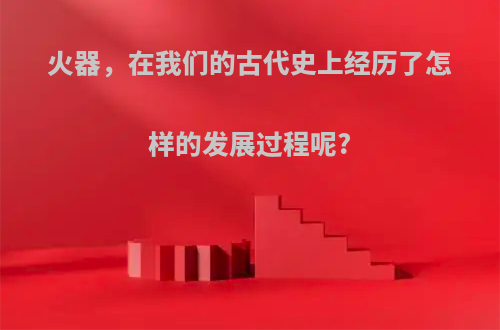 火器，在我们的古代史上经历了怎样的发展过程呢?