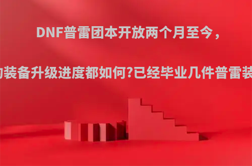 DNF普雷团本开放两个月至今，大家的装备升级进度都如何?已经毕业几件普雷装备了?