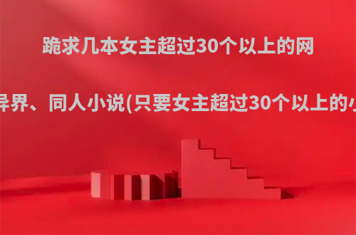 跪求几本女主超过30个以上的网游、都市、异界、同人小说(只要女主超过30个以上的小说都可以)?