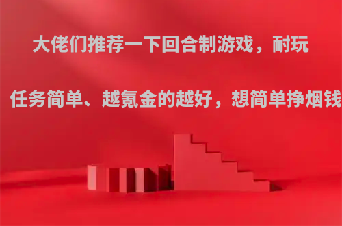 大佬们推荐一下回合制游戏，耐玩、任务简单、越氪金的越好，想简单挣烟钱?