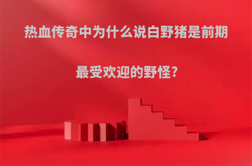 热血传奇中为什么说白野猪是前期最受欢迎的野怪?