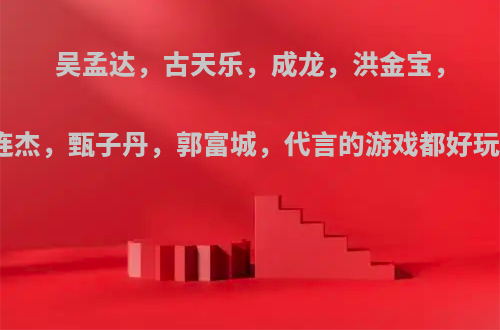 吴孟达，古天乐，成龙，洪金宝，李连杰，甄子丹，郭富城，代言的游戏都好玩么?