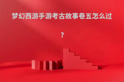 梦幻西游手游考古故事卷五怎么过?