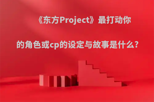 《东方Project》最打动你的角色或cp的设定与故事是什么?