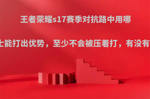 王者荣耀s17赛季对抗路中用哪些战士能打出优势，至少不会被压着打，有没有推荐?