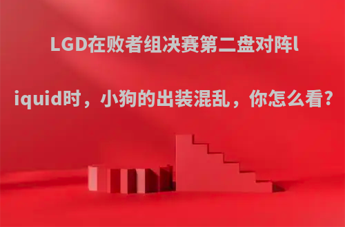 LGD在败者组决赛第二盘对阵liquid时，小狗的出装混乱，你怎么看?