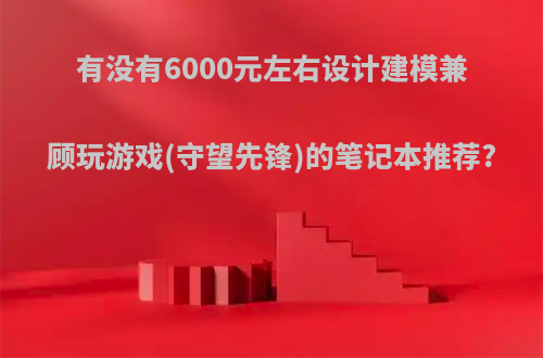 有没有6000元左右设计建模兼顾玩游戏(守望先锋)的笔记本推荐?