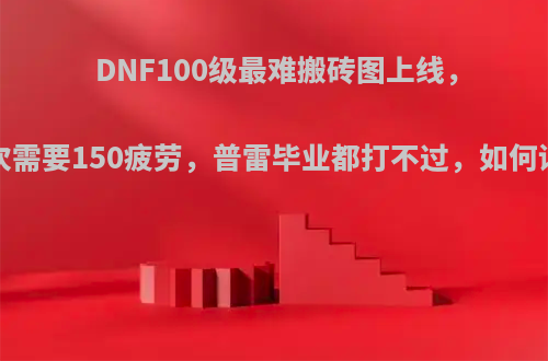 DNF100级最难搬砖图上线，打1次需要150疲劳，普雷毕业都打不过，如何评价?