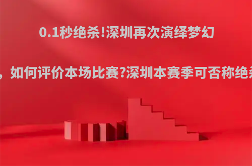 0.1秒绝杀!深圳再次演绎梦幻绝杀秀，如何评价本场比赛?深圳本赛季可否称绝杀狂魔?