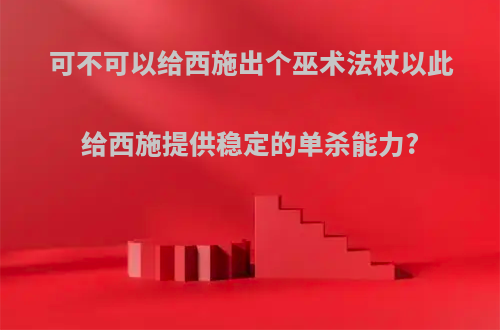 可不可以给西施出个巫术法杖以此给西施提供稳定的单杀能力?