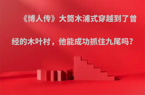 《博人传》大筒木浦式穿越到了曾经的木叶村，他能成功抓住九尾吗?