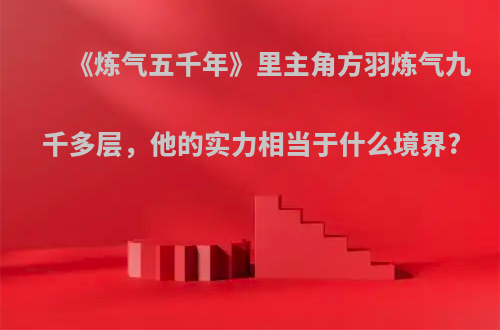 《炼气五千年》里主角方羽炼气九千多层，他的实力相当于什么境界?