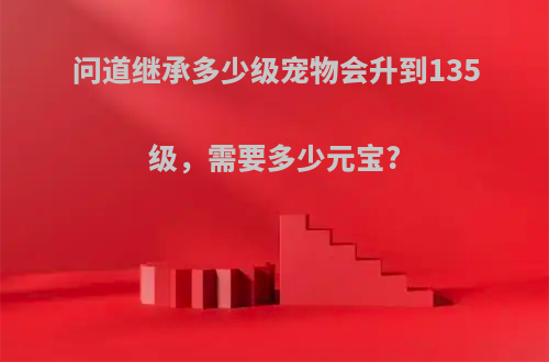 问道继承多少级宠物会升到135级，需要多少元宝?