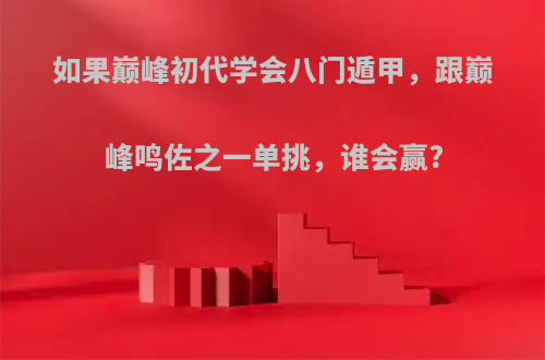 如果巅峰初代学会八门遁甲，跟巅峰鸣佐之一单挑，谁会赢?(火影忍者八门遁甲之阵)