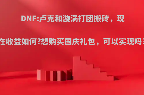 DNF:卢克和漩涡打团搬砖，现在收益如何?想购买国庆礼包，可以实现吗?