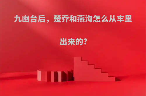 九幽台后，楚乔和燕洵怎么从牢里出来的?