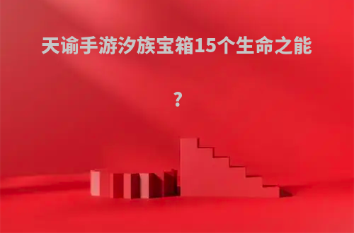 天谕手游汐族宝箱15个生命之能?