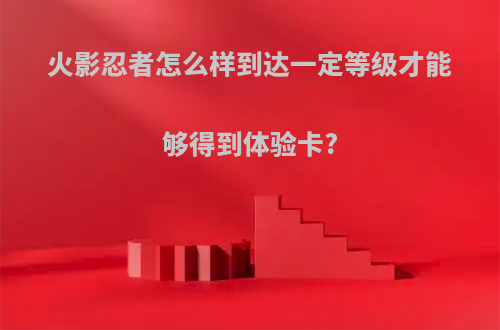 火影忍者怎么样到达一定等级才能够得到体验卡?