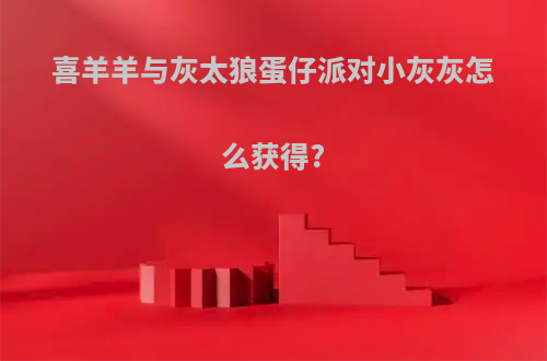 喜羊羊与灰太狼蛋仔派对小灰灰怎么获得?