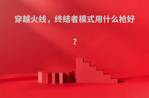 穿越火线，终结者模式用什么枪好?