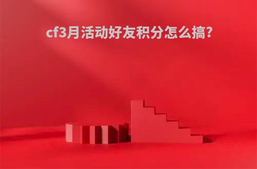 cf3月活动好友积分怎么搞?