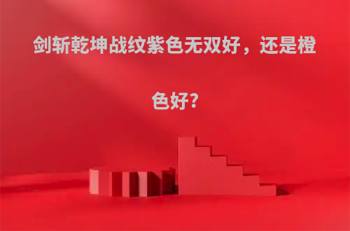 剑斩乾坤战纹紫色无双好，还是橙色好?