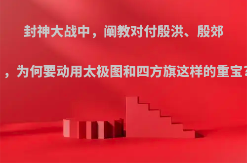 封神大战中，阐教对付殷洪、殷郊，为何要动用太极图和四方旗这样的重宝?