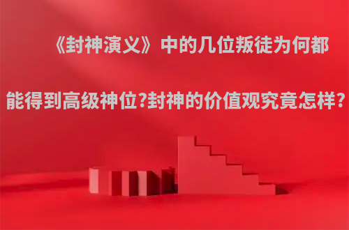 《封神演义》中的几位叛徒为何都能得到高级神位?封神的价值观究竟怎样?