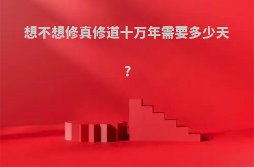 想不想修真修道十万年需要多少天?