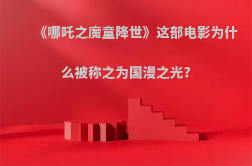 《哪吒之魔童降世》这部电影为什么被称之为国漫之光?