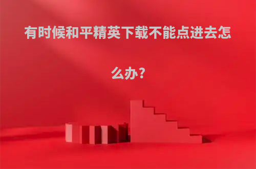 有时候和平精英下载不能点进去怎么办?