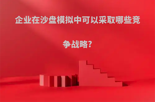 企业在沙盘模拟中可以采取哪些竞争战略?