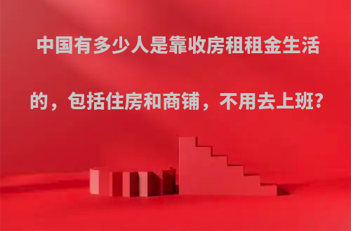 中国有多少人是靠收房租租金生活的，包括住房和商铺，不用去上班?