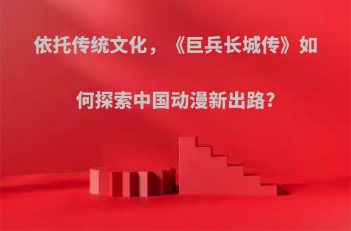 依托传统文化，《巨兵长城传》如何探索中国动漫新出路?