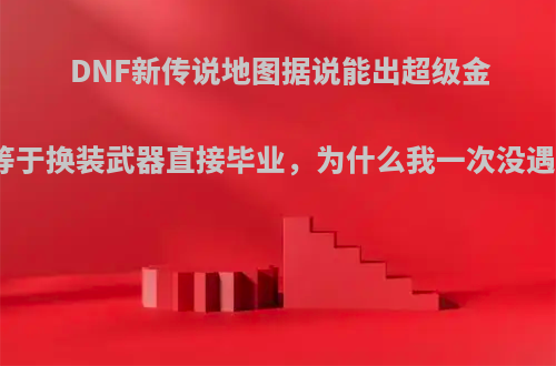 DNF新传说地图据说能出超级金牌，等于换装武器直接毕业，为什么我一次没遇见过?