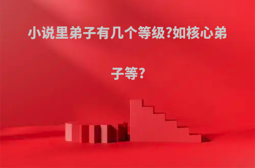小说里弟子有几个等级?如核心弟子等?