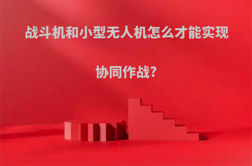 战斗机和小型无人机怎么才能实现协同作战?