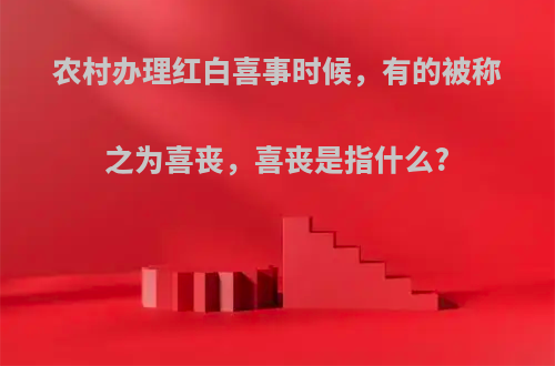 农村办理红白喜事时候，有的被称之为喜丧，喜丧是指什么?