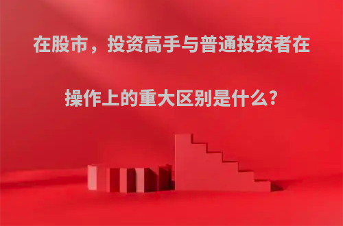 在股市，投资高手与普通投资者在操作上的重大区别是什么?