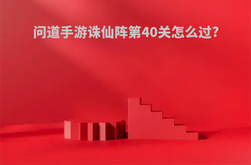 问道手游诛仙阵第40关怎么过?