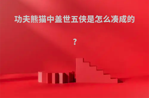 功夫熊猫中盖世五侠是怎么凑成的?